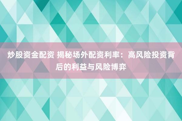 炒股资金配资 揭秘场外配资利率：高风险投资背后的利益与风险博弈
