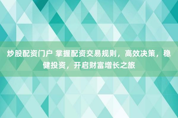 炒股配资门户 掌握配资交易规则,高效决策,稳健投资,开启财富增长之旅