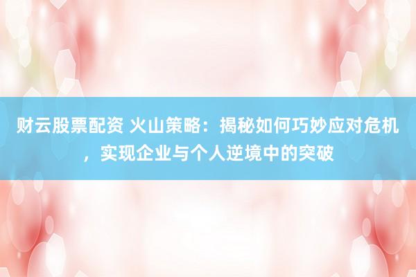财云股票配资 火山策略：揭秘如何巧妙应对危机，实现企业与个人逆境中的突破