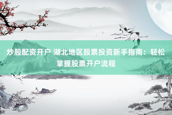 炒股配资开户 湖北地区股票投资新手指南：轻松掌握股票开户流程