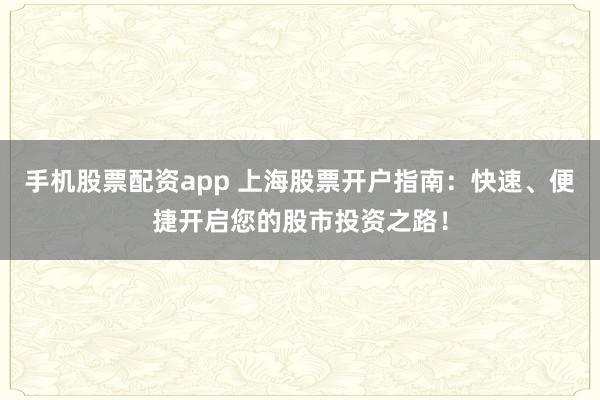 手机股票配资app 上海股票开户指南:快速、便捷开启您的股市投资之路!