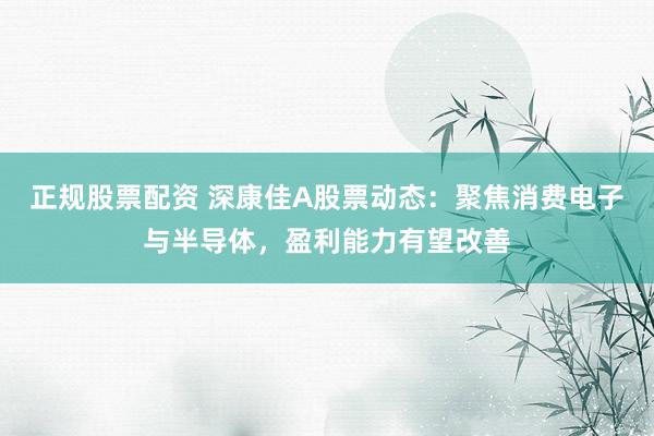 正规股票配资 深康佳A股票动态：聚焦消费电子与半导体，盈利能力有望改善