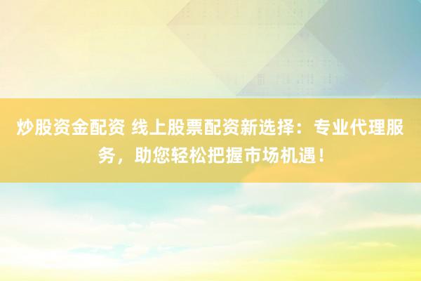 炒股资金配资 线上股票配资新选择：专业代理服务，助您轻松把握市场机遇！