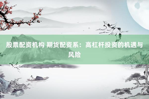 股票配资机构 期货配资系:高杠杆投资的机遇与风险