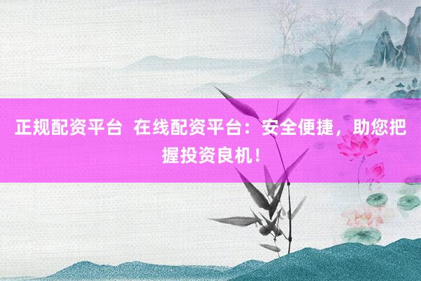 正规配资平台  在线配资平台：安全便捷，助您把握投资良机！