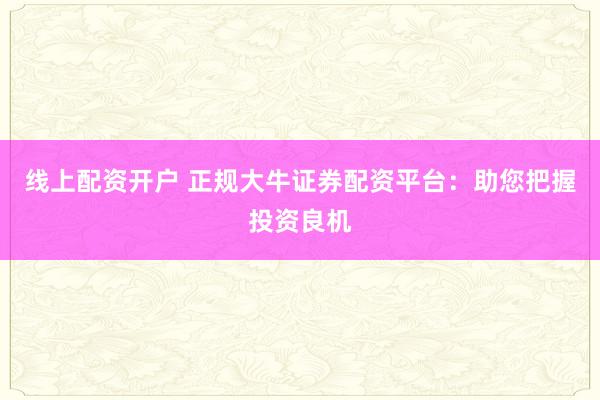 线上配资开户 正规大牛证券配资平台：助您把握投资良机