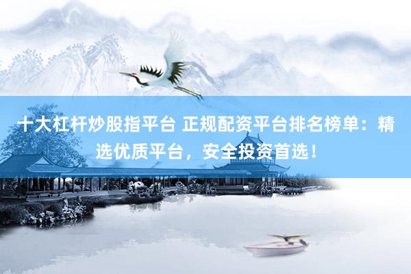 十大杠杆炒股指平台 正规配资平台排名榜单：精选优质平台，安全投资首选！