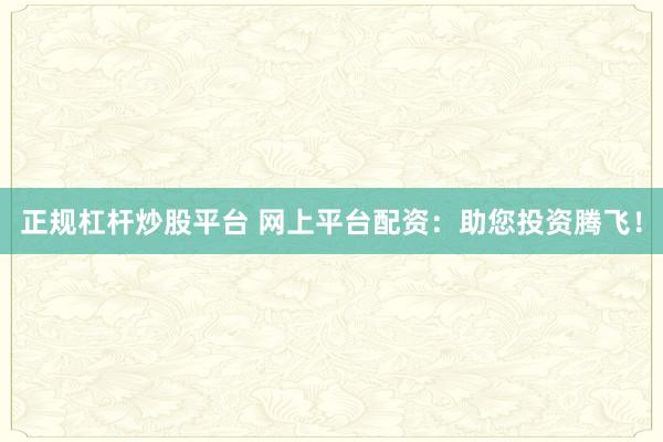 正规杠杆炒股平台 网上平台配资：助您投资腾飞！