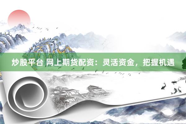 炒股平台 网上期货配资：灵活资金，把握机遇
