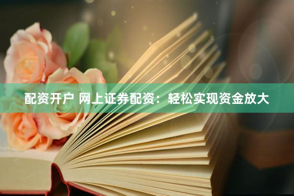配资开户 网上证券配资:轻松实现资金放大