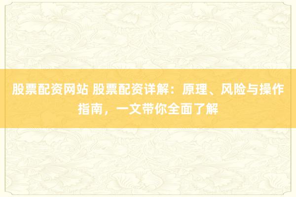 股票配资网站 股票配资详解：原理、风险与操作指南，一文带你全面了解