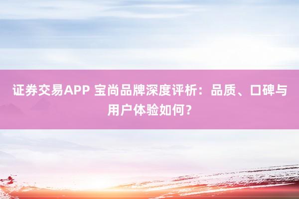 证券交易APP 宝尚品牌深度评析：品质、口碑与用户体验如何？