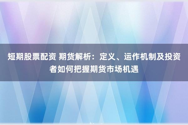 短期股票配资 期货解析：定义、运作机制及投资者如何把握期货市场机遇