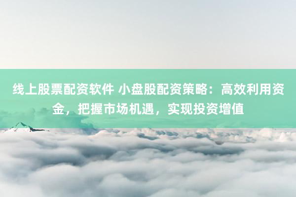 线上股票配资软件 小盘股配资策略:高效利用资金,把握市场机遇,实现投资增值