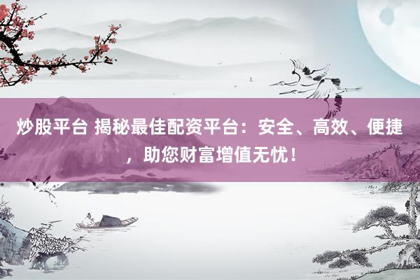 炒股平台 揭秘最佳配资平台:安全、高效、便捷,助您财富增值无忧!