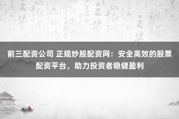 前三配资公司 正规炒股配资网:安全高效的股票配资平台,助力投资者稳健盈利