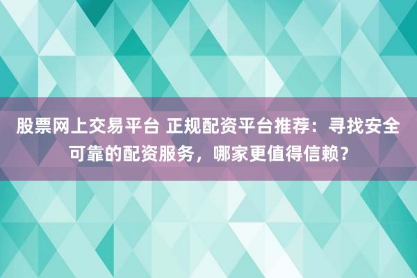 股票网上交易平台 正规配资平台推荐：寻找安全可靠的配资服务，哪家更值得信赖？