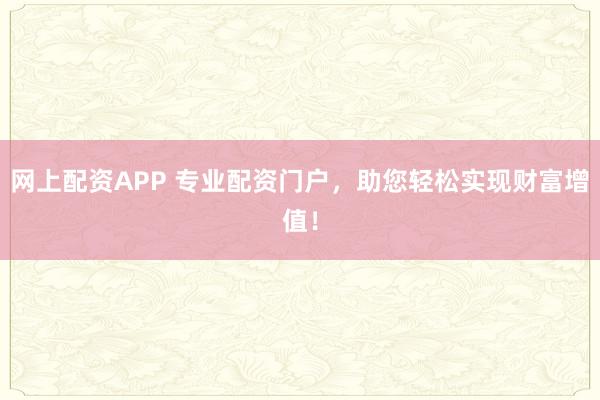 网上配资APP 专业配资门户，助您轻松实现财富增值！