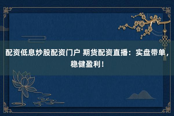 配资低息炒股配资门户 期货配资直播：实盘带单，稳健盈利！