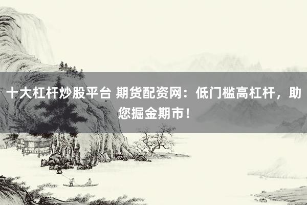 十大杠杆炒股平台 期货配资网:低门槛高杠杆,助您掘金期市!
