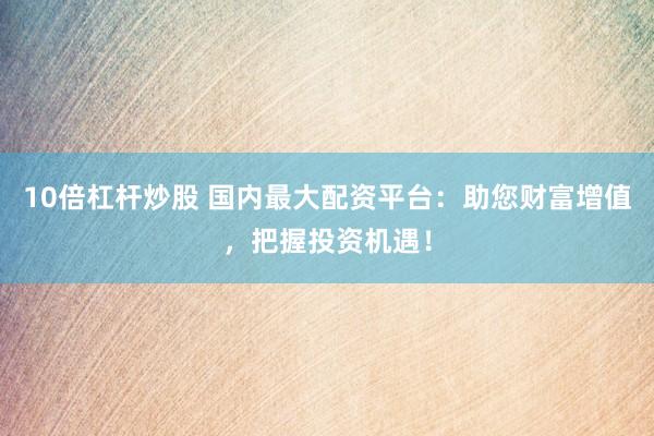10倍杠杆炒股 国内最大配资平台：助您财富增值，把握投资机遇！