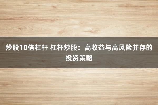 炒股10倍杠杆 杠杆炒股：高收益与高风险并存的投资策略