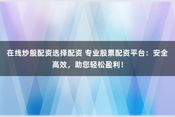 在线炒股配资选择配资 专业股票配资平台：安全高效，助您轻松盈利！