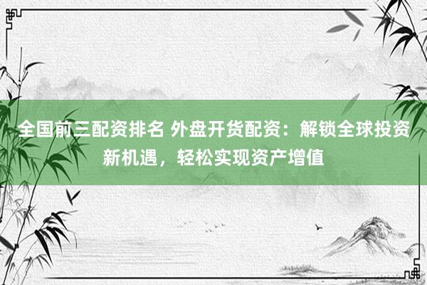 全国前三配资排名 外盘开货配资：解锁全球投资新机遇，轻松实现资产增值