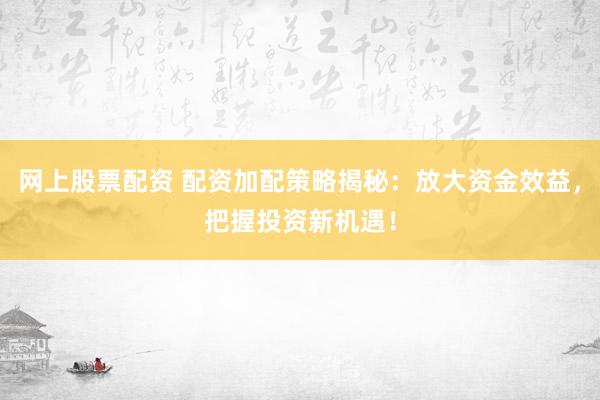 网上股票配资 配资加配策略揭秘：放大资金效益，把握投资新机遇！