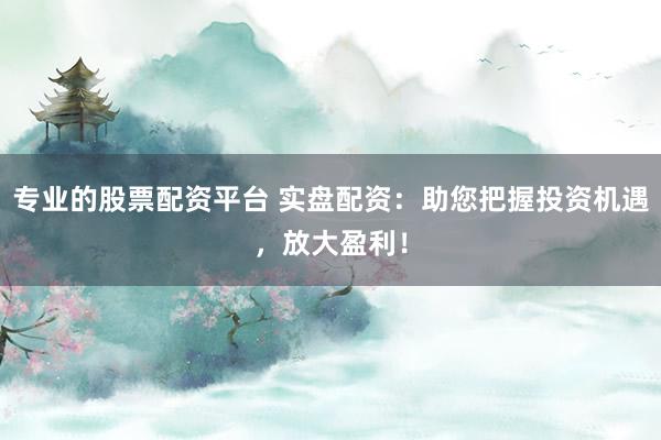 专业的股票配资平台 实盘配资：助您把握投资机遇，放大盈利！