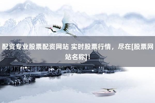 配资专业股票配资网站 实时股票行情，尽在[股票网站名称]！