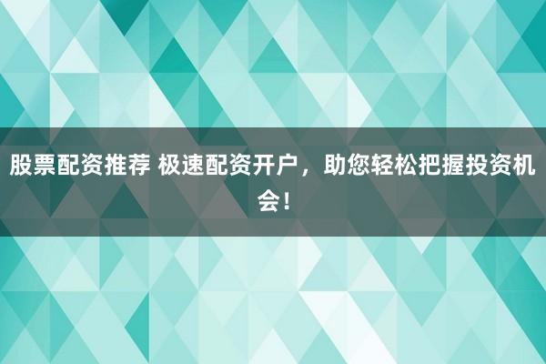 股票配资推荐 极速配资开户,助您轻松把握投资机会!