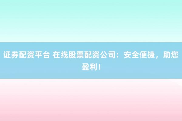 证券配资平台 在线股票配资公司：安全便捷，助您盈利！