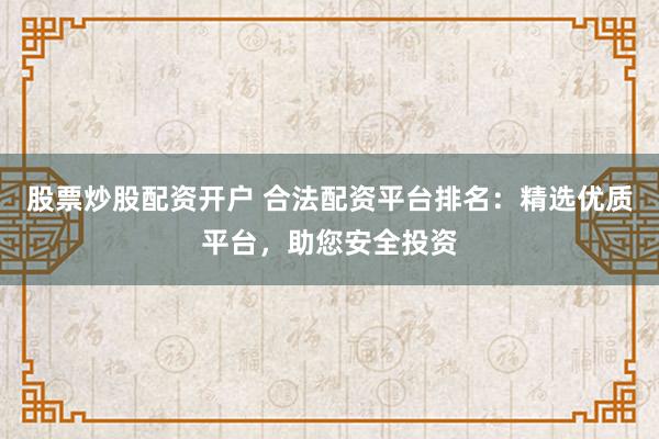 股票炒股配资开户 合法配资平台排名：精选优质平台，助您安全投资