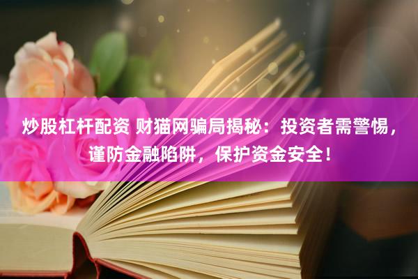 炒股杠杆配资 财猫网骗局揭秘：投资者需警惕，谨防金融陷阱，保护资金安全！