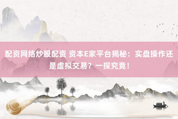 配资网络炒股配资 资本E家平台揭秘：实盘操作还是虚拟交易？一探究竟！
