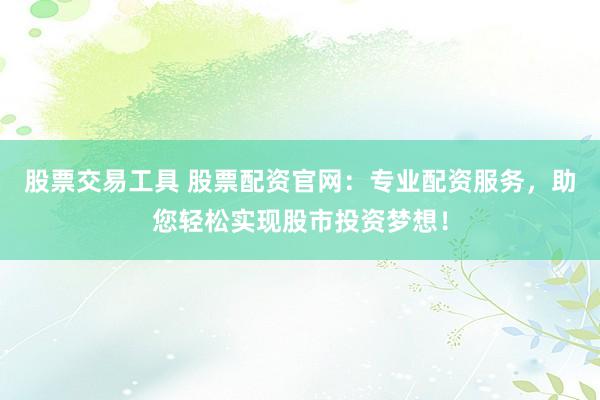 股票交易工具 股票配资官网:专业配资服务,助您轻松实现股市投资梦想!