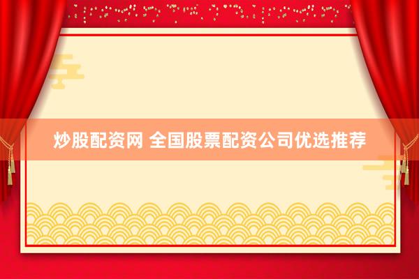 炒股配资网 全国股票配资公司优选推荐