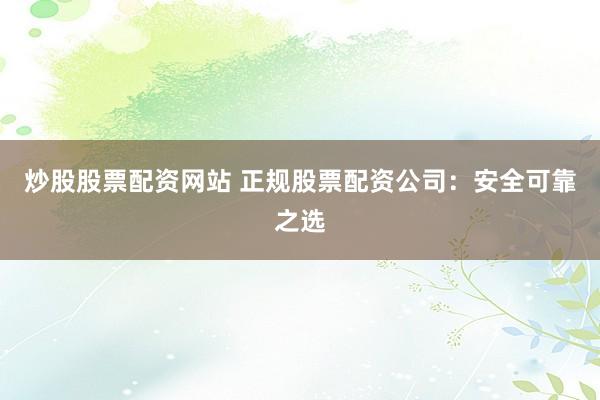 炒股股票配资网站 正规股票配资公司：安全可靠之选