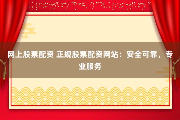 网上股票配资 正规股票配资网站:安全可靠,专业服务