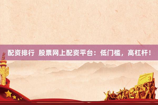 配资排行  股票网上配资平台：低门槛，高杠杆！