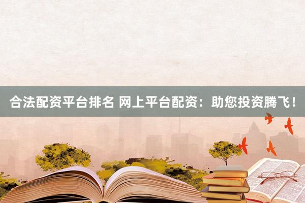 合法配资平台排名 网上平台配资：助您投资腾飞！