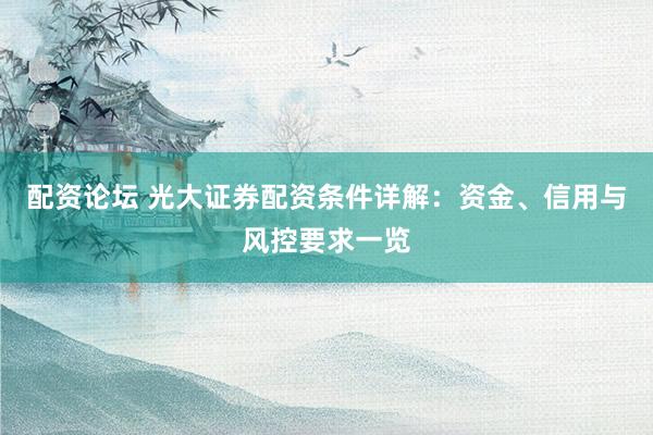 配资论坛 光大证券配资条件详解：资金、信用与风控要求一览