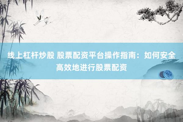 线上杠杆炒股 股票配资平台操作指南：如何安全高效地进行股票配资