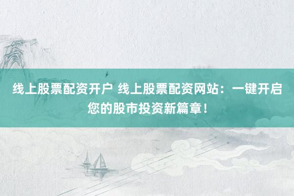 线上股票配资开户 线上股票配资网站：一键开启您的股市投资新篇章！