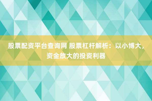 股票配资平台查询网 股票杠杆解析:以小博大,资金放大的投资利器