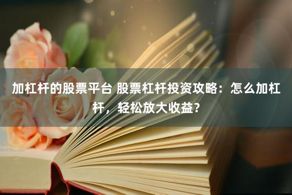 加杠杆的股票平台 股票杠杆投资攻略：怎么加杠杆，轻松放大收益？