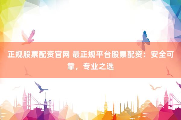 正规股票配资官网 最正规平台股票配资：安全可靠，专业之选
