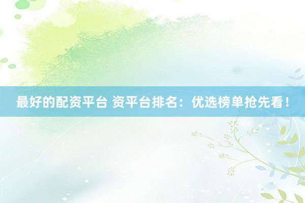 最好的配资平台 资平台排名：优选榜单抢先看！