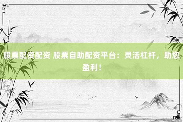 股票配资配资 股票自助配资平台：灵活杠杆，助您盈利！